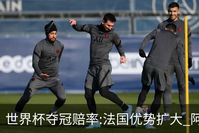 世界杯夺冠赔率:法国优势扩大 阿根廷西班牙紧追