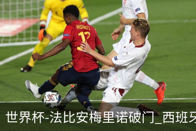 世界杯-法比安梅里诺破门 西班牙2-1比利时将战法国