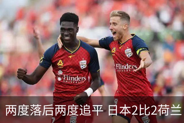两度落后两度追平 日本2比2荷兰 延续亚洲球队不败纪录