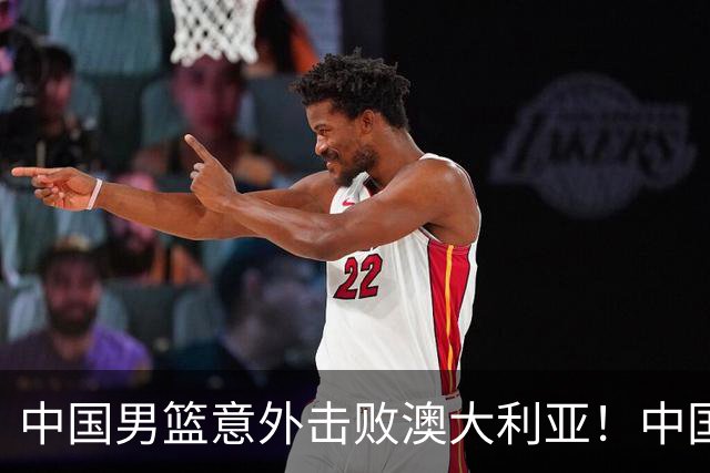中国男篮意外击败澳大利亚！中国队赢球的关键人物是他！