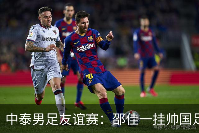 中泰男足友谊赛：邵佳一挂帅国足主场首秀全力争胜