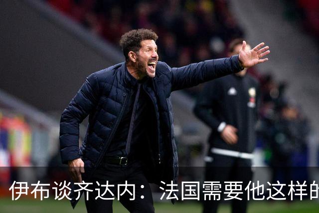 伊布谈齐达内：法国需要他这样的管理者，这支球队不需要教练