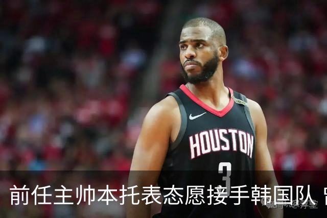 前任主帅本托表态愿接手韩国队 曾率队打进世界杯16强