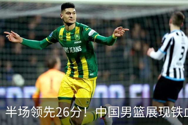 半场领先26分！中国男篮展现铁血防守，零失误球员闪耀，杨瀚森问题显现