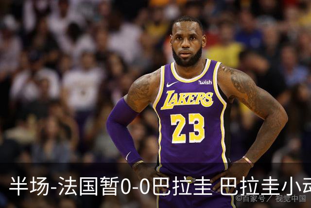 半场-法国暂0-0巴拉圭 巴拉圭小动作不断 法国8成控球双方0射正