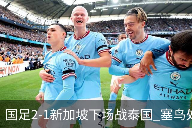国足2-1新加坡下场战泰国 塞鸟处子球张玉宁点射朱辰杰失误送礼