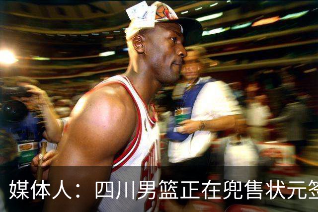 媒体人：四川男篮正在兜售状元签，广州与宁波是目前潜在买家