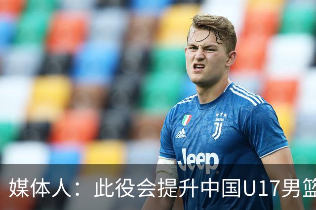 媒体人：此役会提升中国U17男篮的信心 大家该相信自己是有实力的