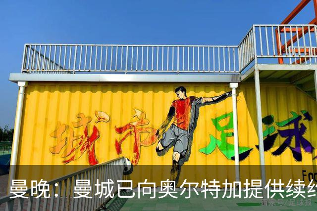 曼晚：曼城已向奥尔特加提供续约合同