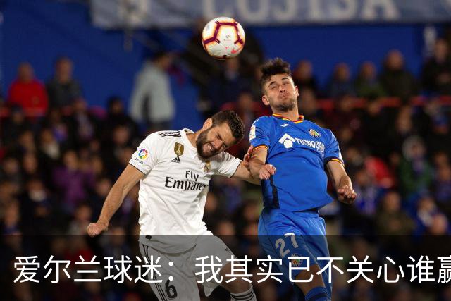 爱尔兰球迷：我其实已不关心谁赢世界杯，只要不是英格兰就够了