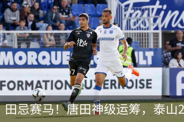 田忌赛马！唐田神级运筹，泰山2-1绝杀获连胜，赢球练兵双丰收