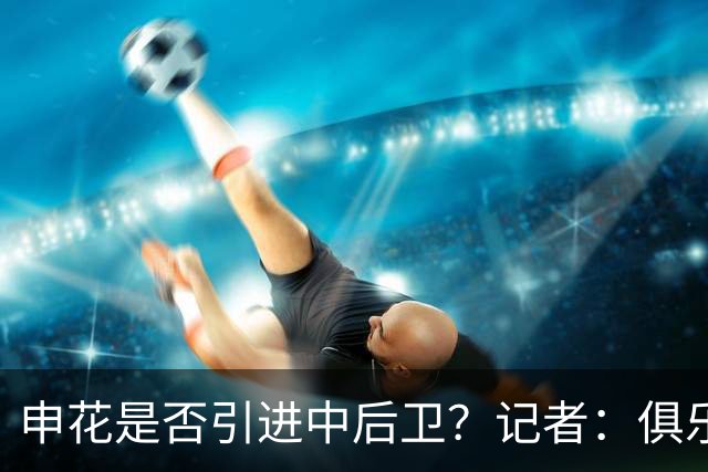 申花是否引进中后卫？记者：俱乐部正抓紧工作，可能很快有结果