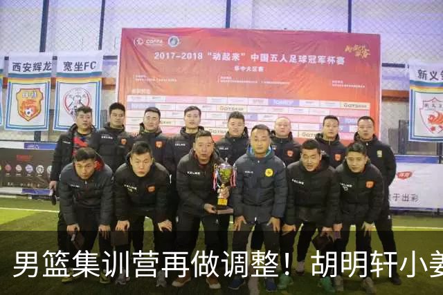男篮集训营再做调整！胡明轩小姜等5人离队，增补曾凡博+深圳双子星，NBA内线将归队！