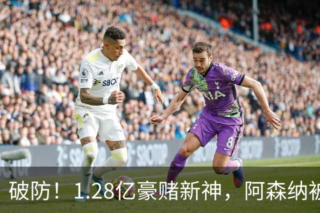 破防！1.28亿豪赌新神，阿森纳被截胡后只能硬啃最难的骨头