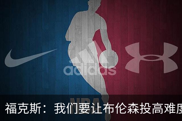 福克斯：我们要让布伦森投高难度球 或者迫使球离开他的手