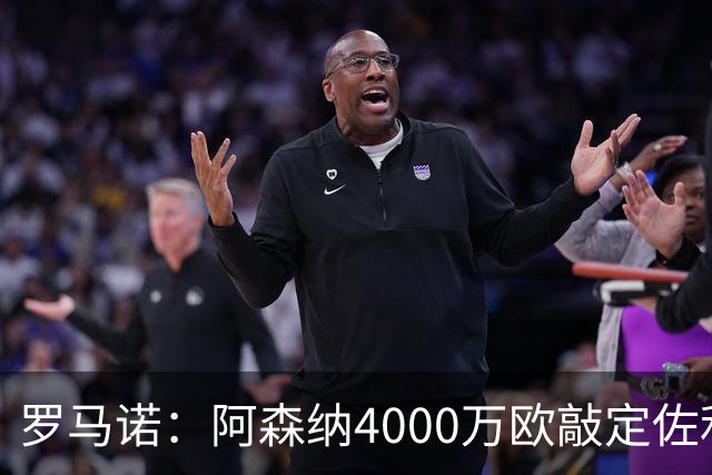 罗马诺：阿森纳4000万欧敲定佐利斯 预计很快与维拉谈判罗杰斯