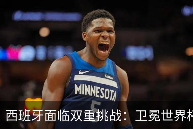 西班牙面临双重挑战：卫冕世界杯+本土夺冠