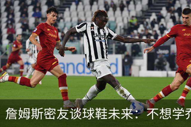詹姆斯密友谈球鞋未来：不想学乔丹品牌 将签其他球员传承LBJ系列