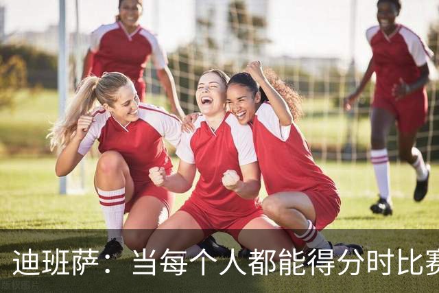 迪班萨：当每个人都能得分时比赛才有趣 而不是一人狂砍分