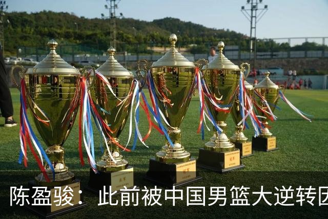 陈盈骏：此前被中国男篮大逆转因体能&对抗不足 这次要稳住心态