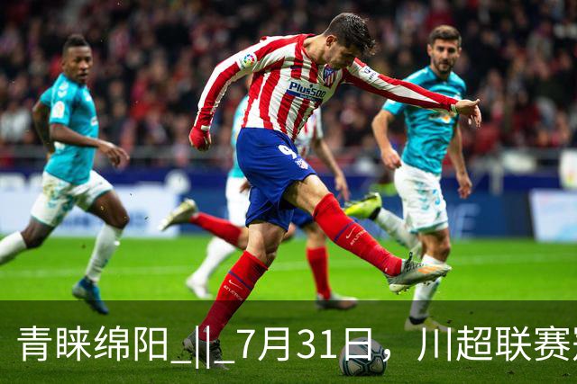 青睐绵阳 || 7月31日，川超联赛冠军之夜，绵阳文旅放大招！