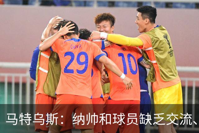 马特乌斯：纳帅和球员缺乏交流、不去现场考察 去年续约毫无必要