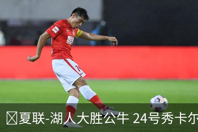 🏀夏联-湖人大胜公牛 24号秀卡尔14分 4号秀威尔逊21+8+8失误