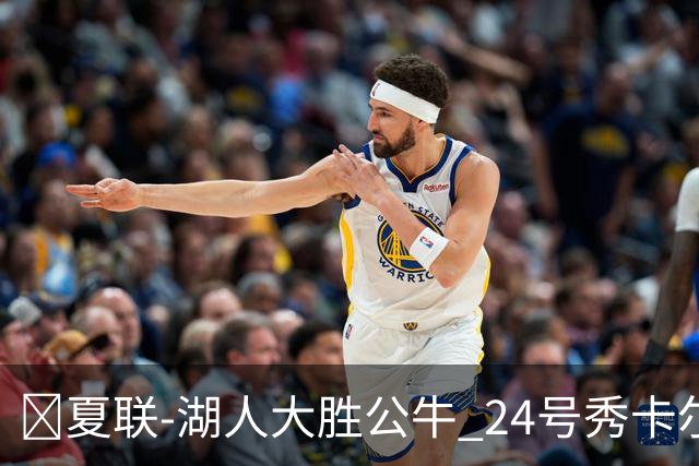 🏀夏联-湖人大胜公牛 24号秀卡尔14分 4号秀威尔逊21+8+8失误
