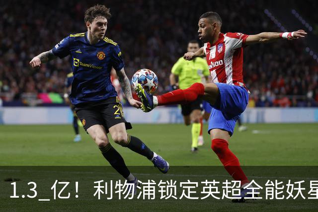 1.3 亿！利物浦锁定英超全能妖星，完胜巴尔科拉 + 迪奥曼德