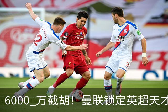 6000 万截胡！曼联锁定英超天才中场，球员铁了心离队