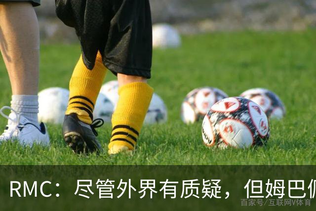 RMC：尽管外界有质疑，但姆巴佩的队长身份早已赢得法国队友认可